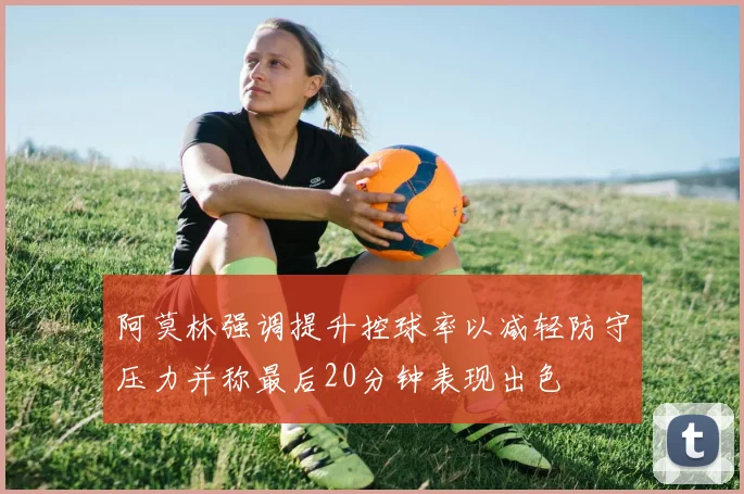 阿莫林强调提升控球率以减轻防守压力并称最后20分钟表现出色