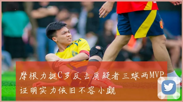 摩根力挺C罗反击质疑者三球两MVP证明实力依旧不容小觑
