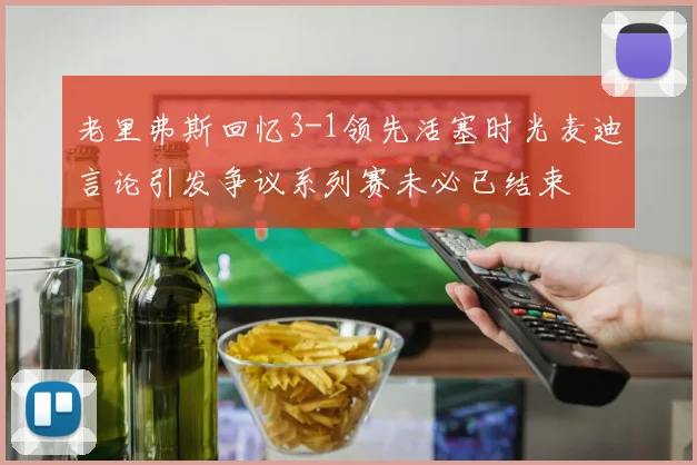 老里弗斯回忆3-1领先活塞时光麦迪言论引发争议系列赛未必已结束