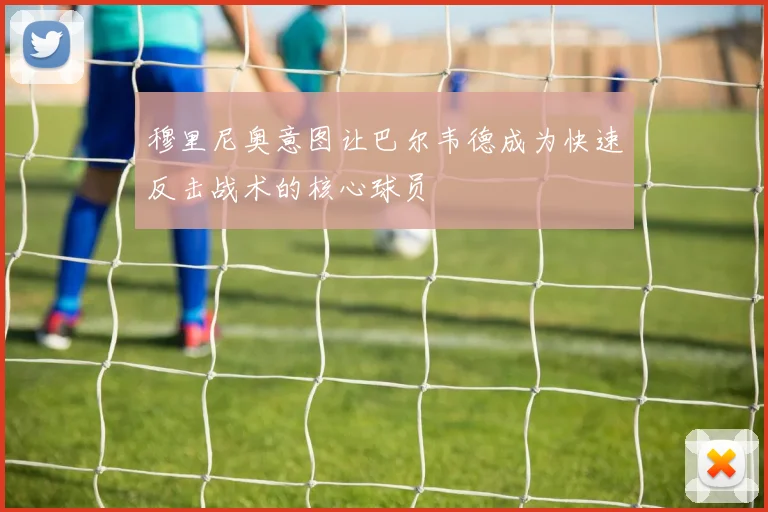 穆里尼奥意图让巴尔韦德成为快速反击战术的核心球员