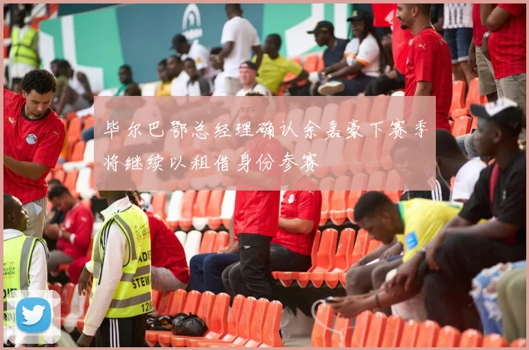 毕尔巴鄂总经理确认余嘉豪下赛季将继续以租借身份参赛