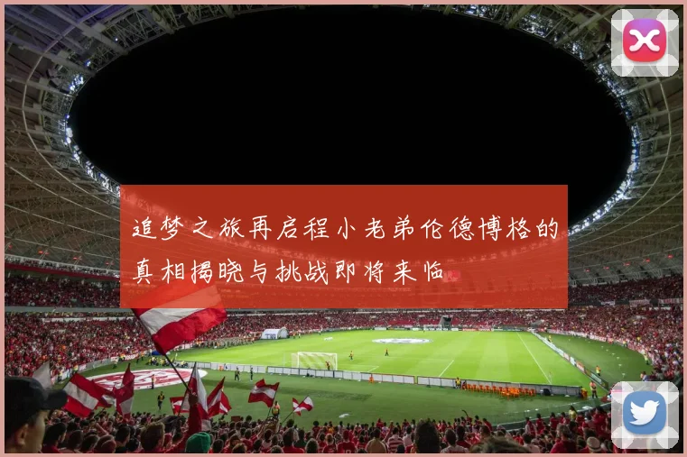 追梦之旅再启程小老弟伦德博格的真相揭晓与挑战即将来临