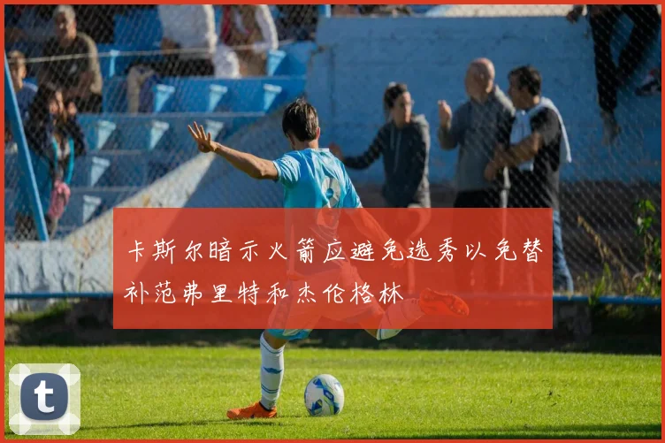 卡斯尔暗示火箭应避免选秀以免替补范弗里特和杰伦格林