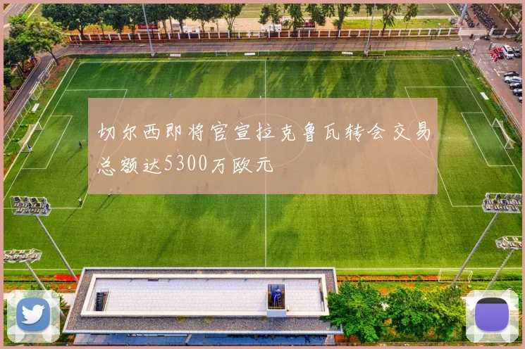 切尔西即将官宣拉克鲁瓦转会交易总额达5300万欧元
