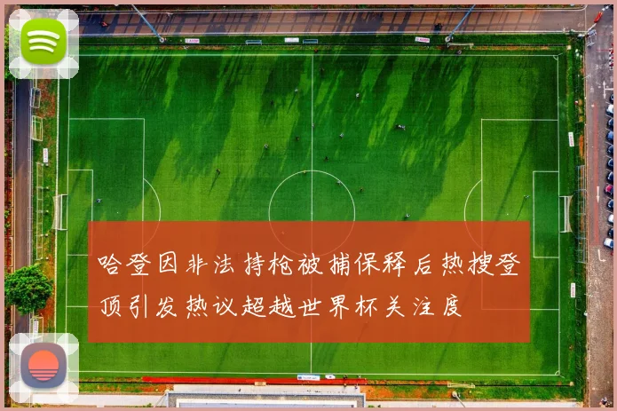 哈登因非法持枪被捕保释后热搜登顶引发热议超越世界杯关注度