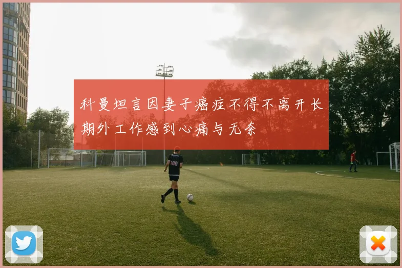 科曼坦言因妻子癌症不得不离开长期外工作感到心痛与无奈