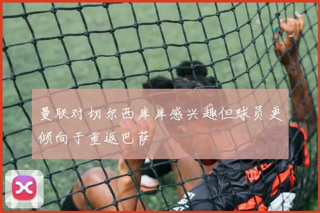曼联对切尔西库库感兴趣但球员更倾向于重返巴萨
