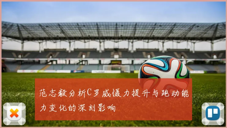 范志毅分析C罗威慑力提升与跑动能力变化的深刻影响