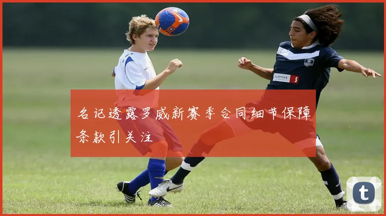 名记透露罗威新赛季合同细节保障条款引关注