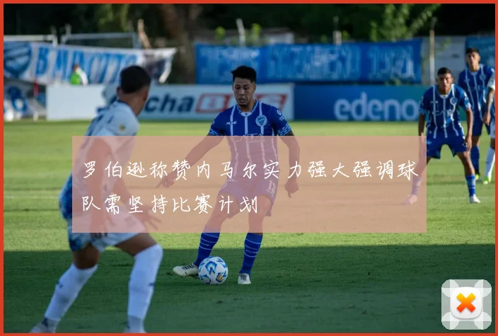 罗伯逊称赞内马尔实力强大强调球队需坚持比赛计划