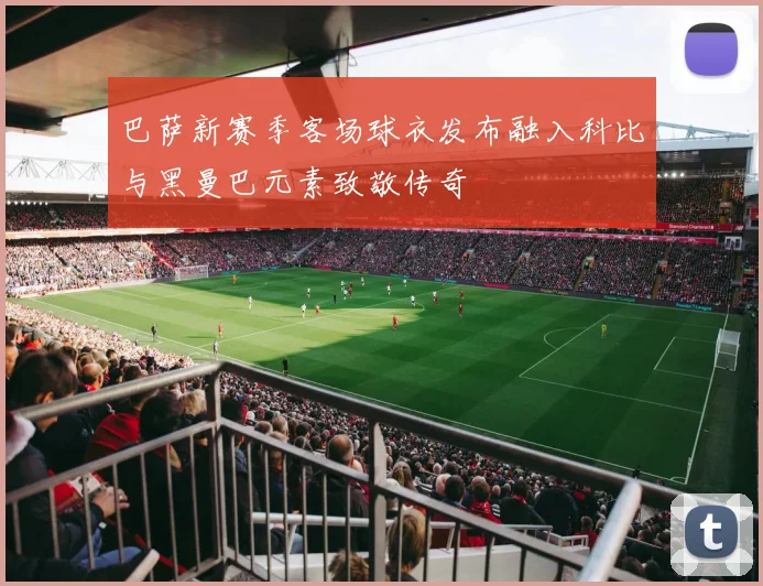 巴萨新赛季客场球衣发布融入科比与黑曼巴元素致敬传奇