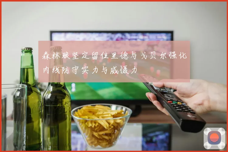 森林狼坚定留住里德与戈贝尔强化内线防守实力与威慑力