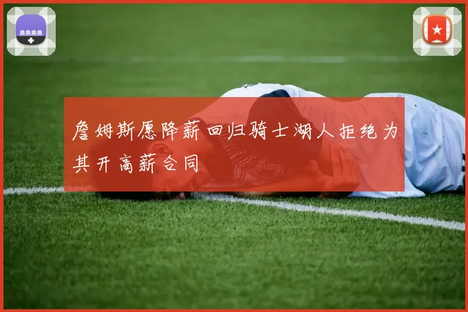 詹姆斯愿降薪回归骑士湖人拒绝为其开高薪合同