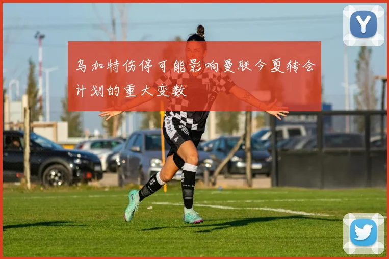 乌加特伤停可能影响曼联今夏转会计划的重大变数