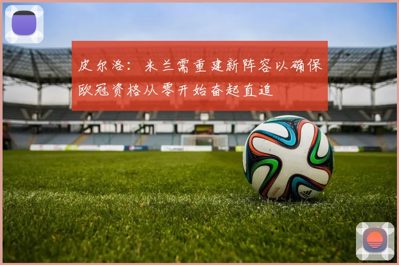 皮尔洛：米兰需重建新阵容以确保欧冠资格从零开始奋起直追