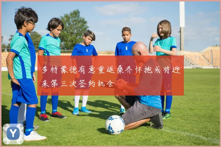 多特蒙德有意重返桑乔怀抱或将迎来第三次签约机会