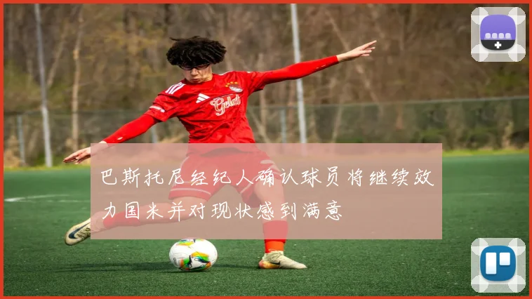 巴斯托尼经纪人确认球员将继续效力国米并对现状感到满意