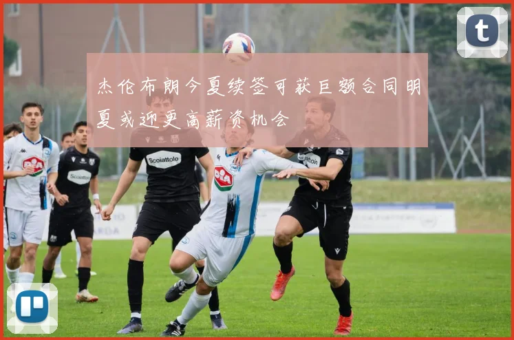杰伦布朗今夏续签可获巨额合同明夏或迎更高薪资机会