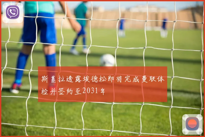 斯基拉透露埃德松即将完成曼联体检并签约至2031年