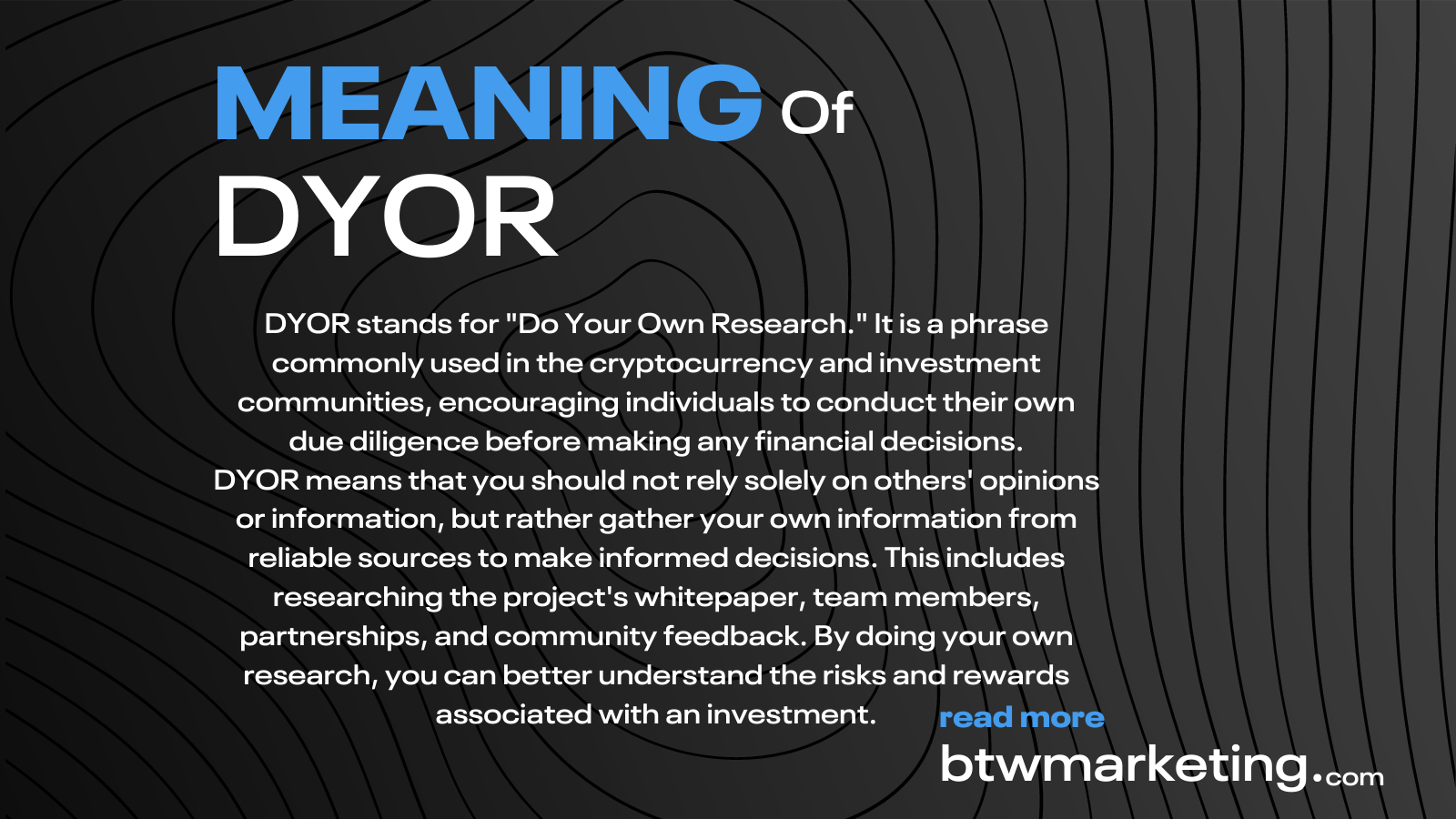 DYOR stands for "Do Your Own Research." It is a phrase commonly used in the cryptocurrency and investment communities, encouraging individuals to conduct their own due diligence before making any financial decisions